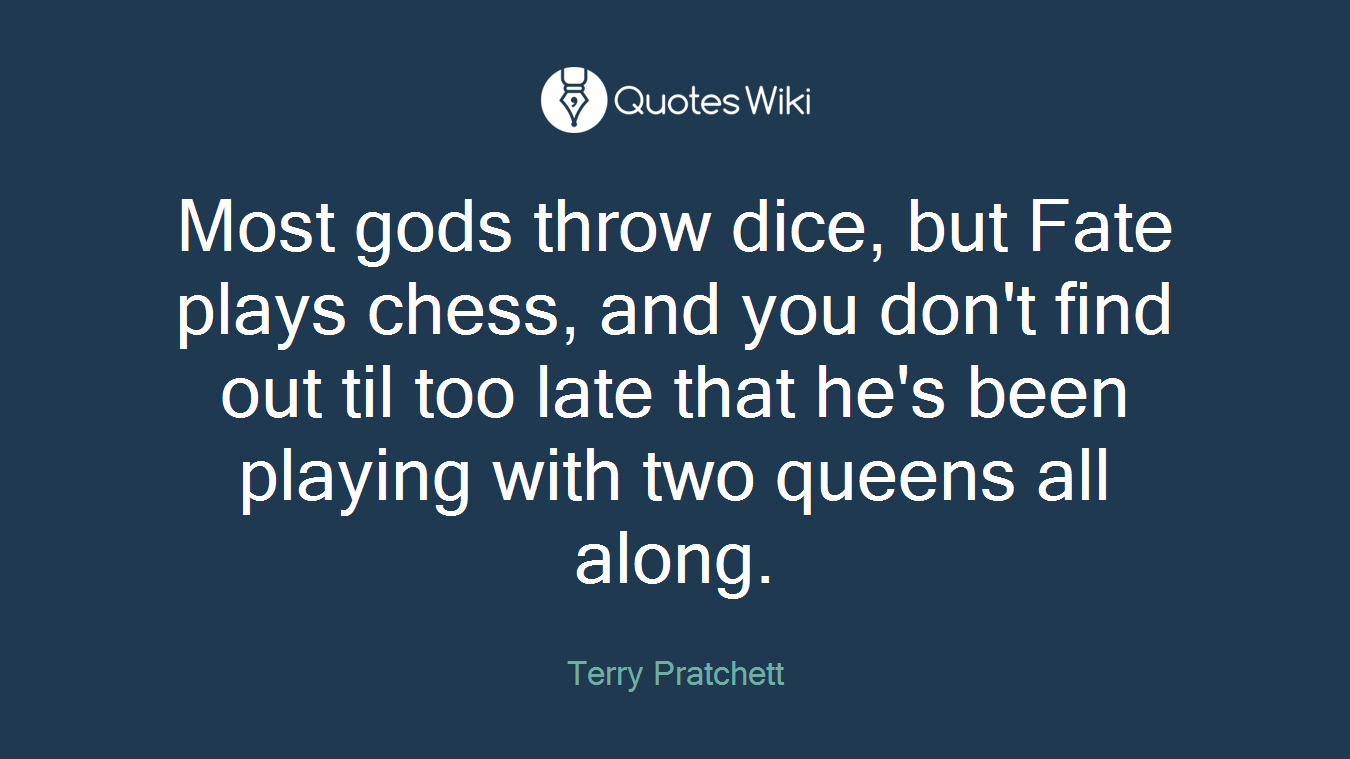 Most gods throw dice, but Fate plays chess, and you don't find out til too late that he's been playing with two queens all along.