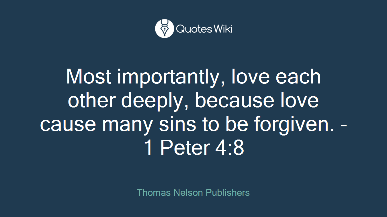 Most importantly, love each other deeply, because love cause many sins to be forgiven. - 1 Peter 4:8