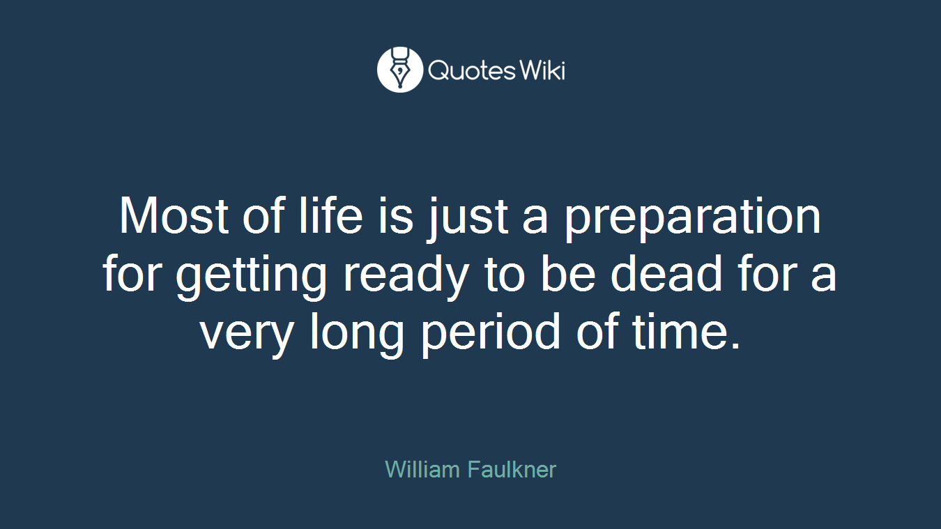 Most of life is just a preparation for getting ready to be dead for a very long period of time.