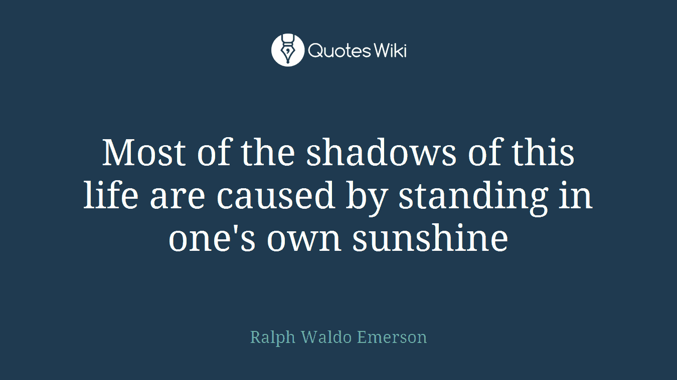 Most of the shadows of this life are caused by standing in one's own sunshine