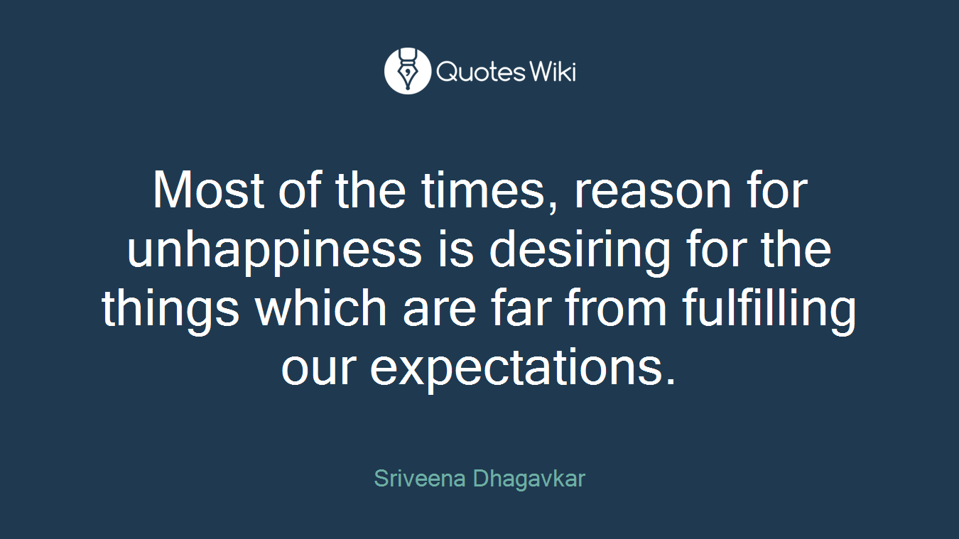 Most of the times, reason for unhappiness is desiring for the things which are far from fulfilling our expectations.