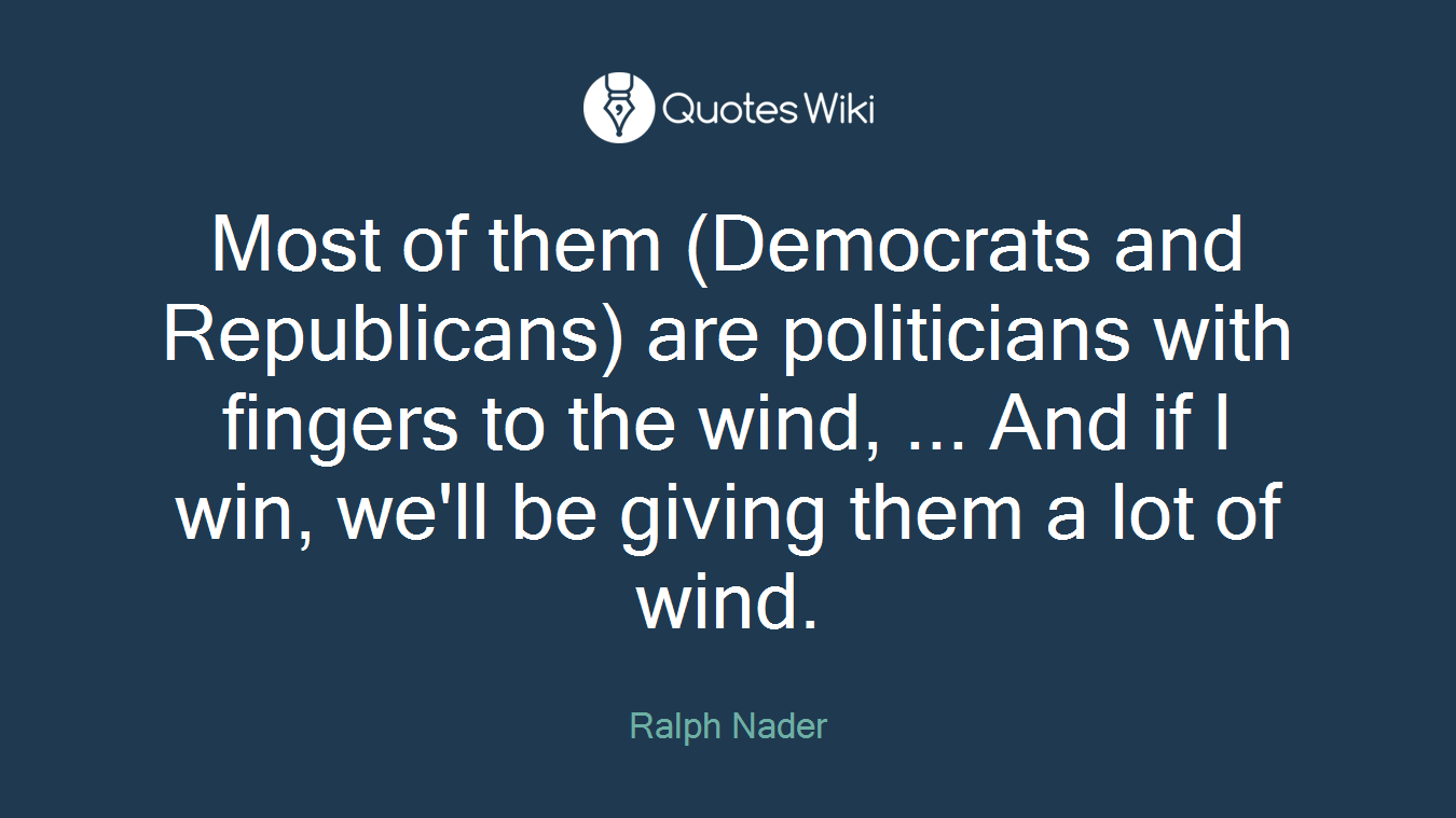 Most of them (Democrats and Republicans) are politicians with fingers to the wind, ... And if I win, we'll be giving them a lot of wind.