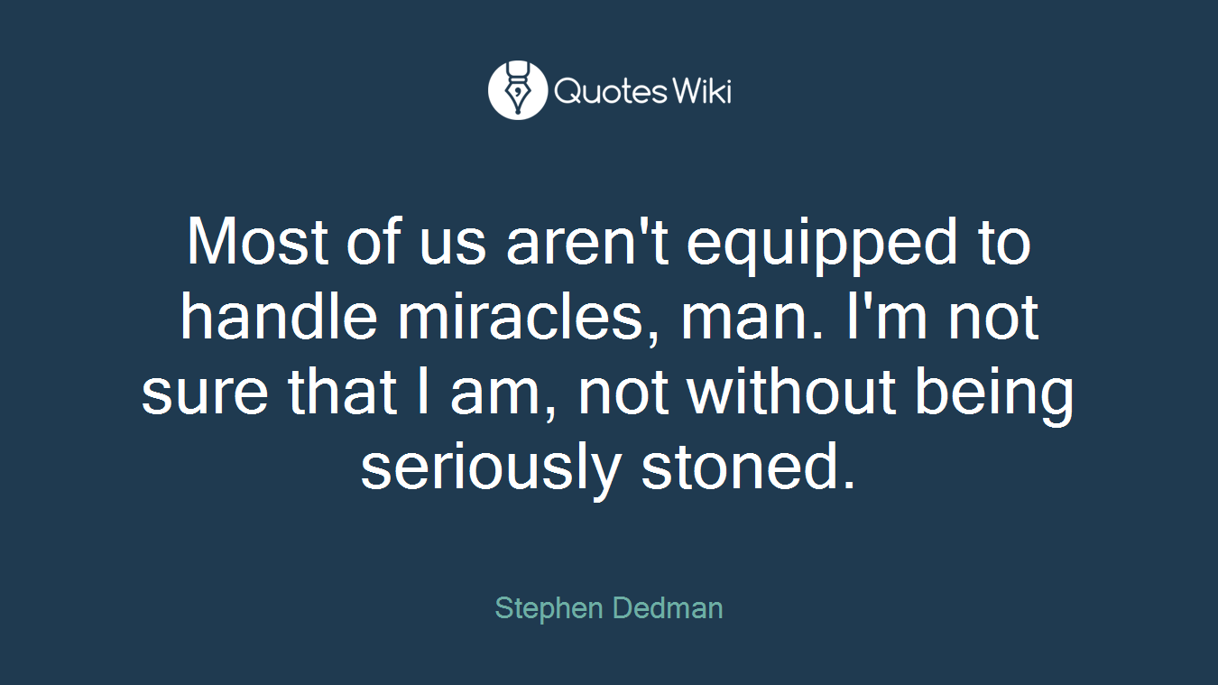 Most of us aren't equipped to handle miracles, man. I'm not sure that I am, not without being seriously stoned.