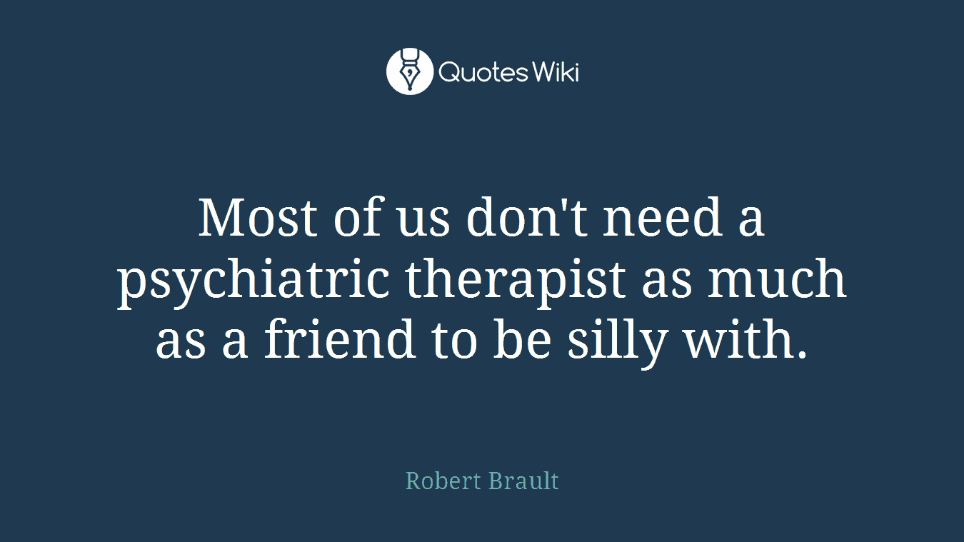 Most of us don't need a psychiatric therapist as much as a friend to be silly with.