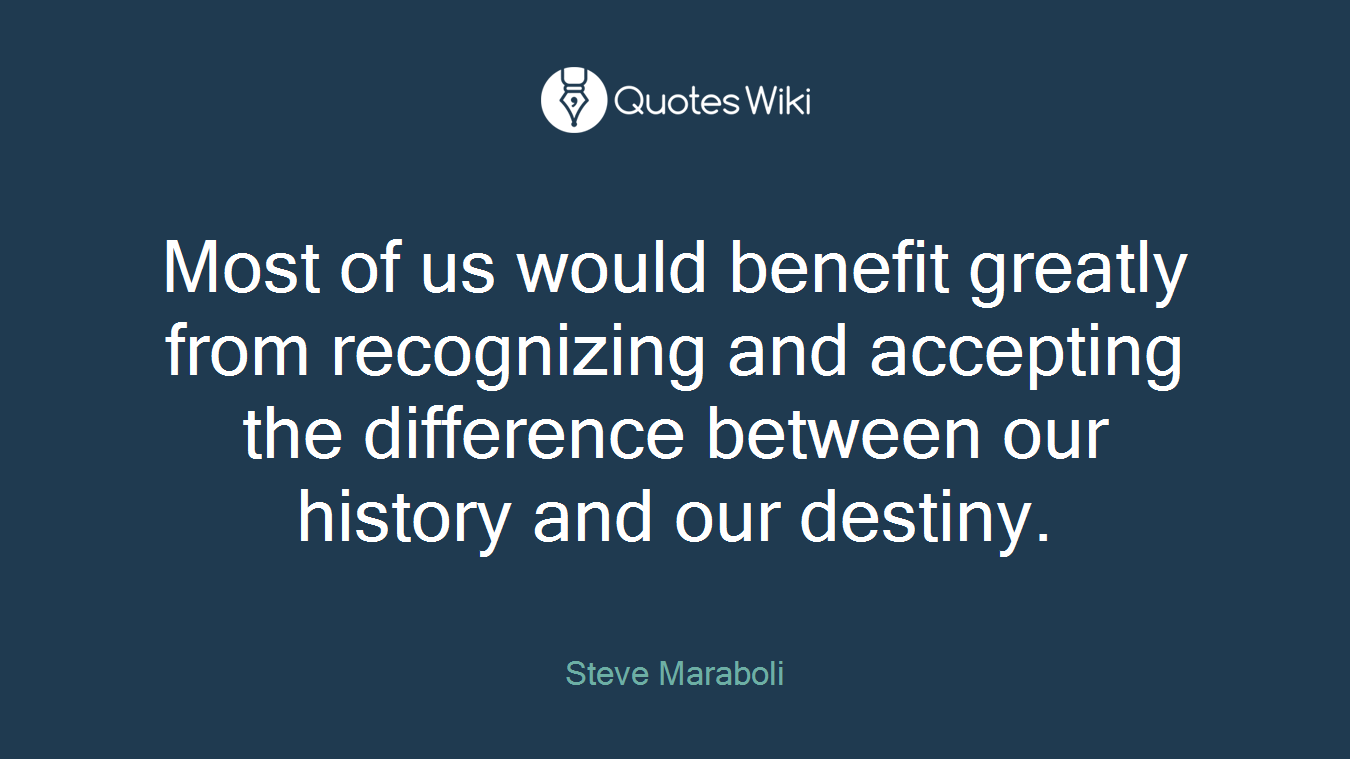 Most of us would benefit greatly from recognizing and accepting the difference between our history and our destiny.
