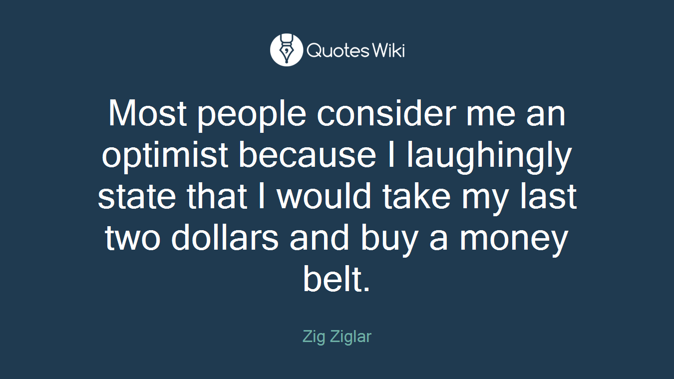 Most people consider me an optimist because I laughingly state that I would take my last two dollars and buy a money belt.
