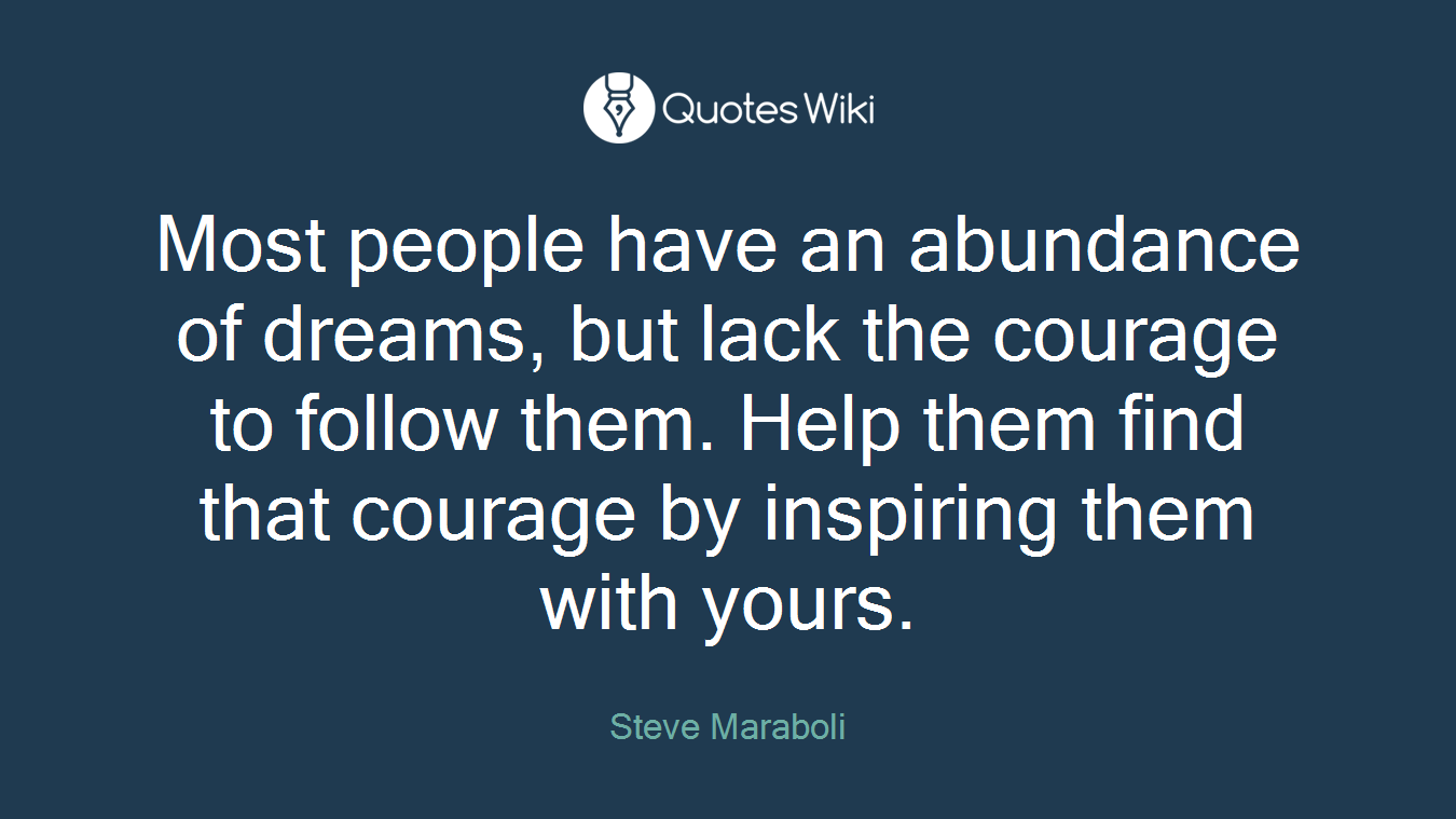Most people have an abundance of dreams, but lack the courage to follow them. Help them find that courage by inspiring them with yours.