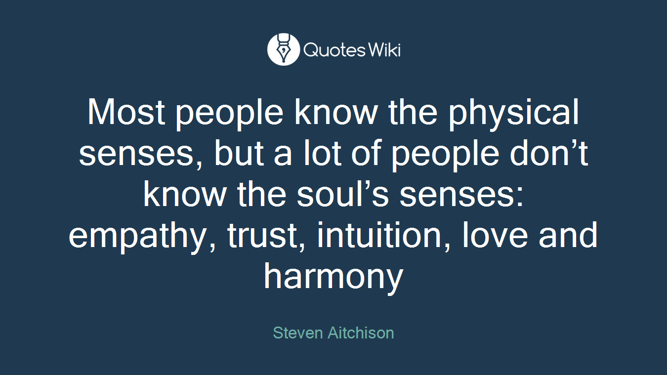 Most people know the physical senses, but a lot of people don’t know the soul’s senses: empathy, trust, intuition, love and harmony