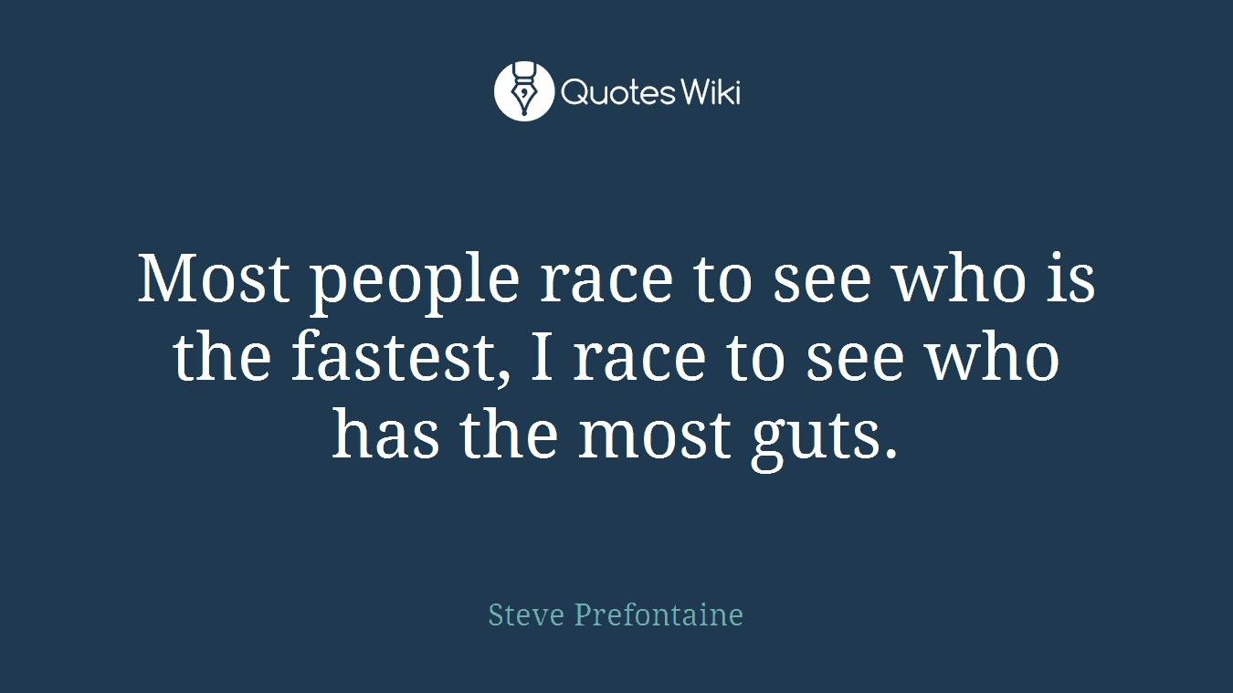 Most people race to see who is the fastest, I race to see who has the most guts.