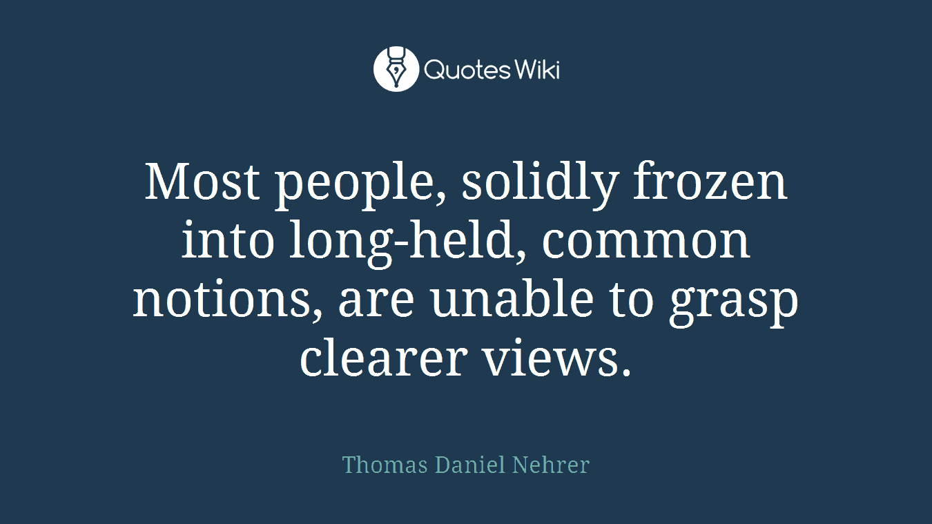 Most people, solidly frozen into long-held, common notions, are unable to grasp clearer views.