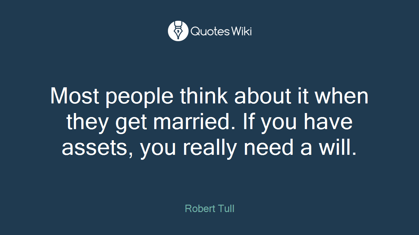 Most people think about it when they get married. If you have assets, you really need a will.
