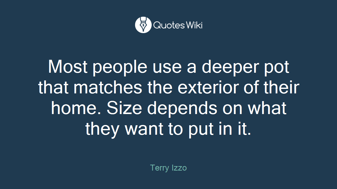 Most people use a deeper pot that matches the exterior of their home. Size depends on what they want to put in it.