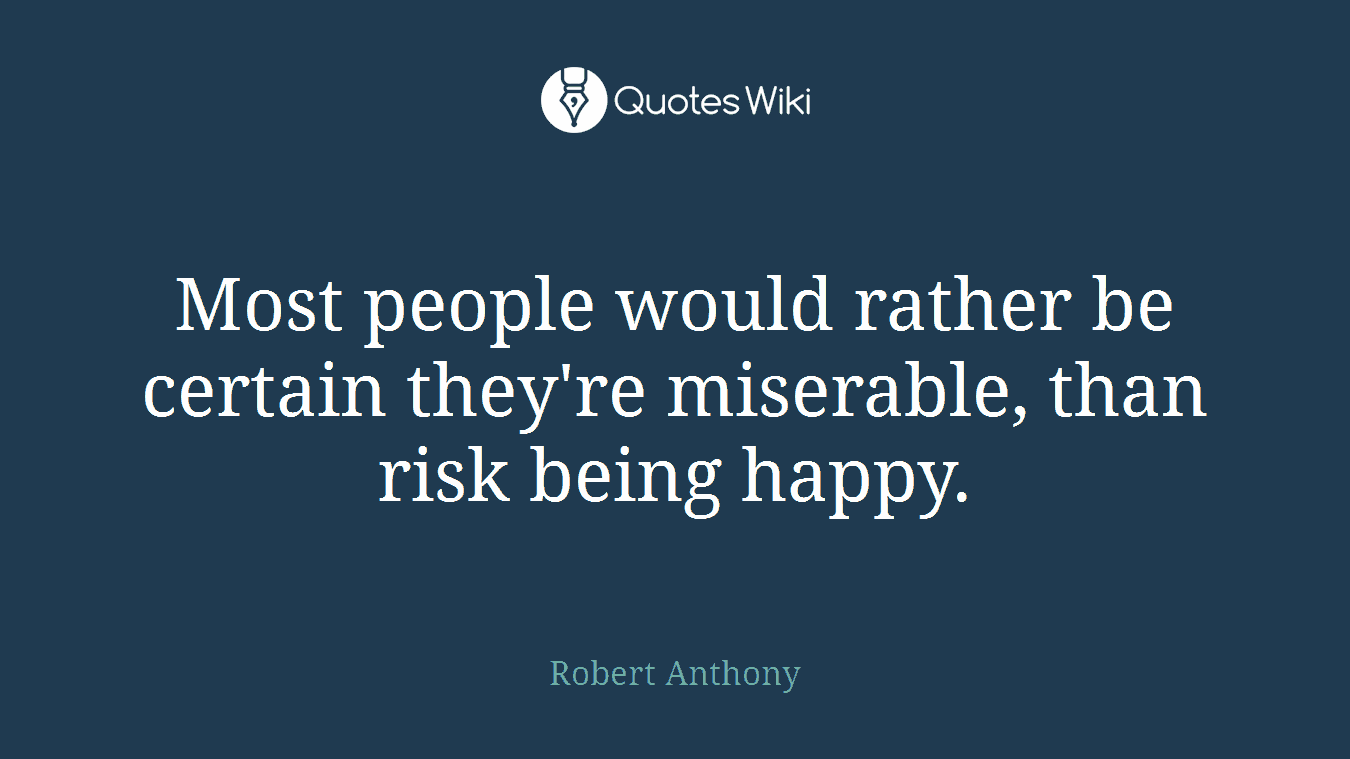 Most people would rather be certain they're miserable, than risk being happy.