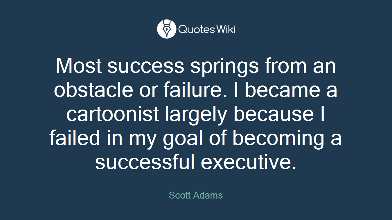 Most success springs from an obstacle or failure. I became a cartoonist largely because I failed in my goal of becoming a successful executive.