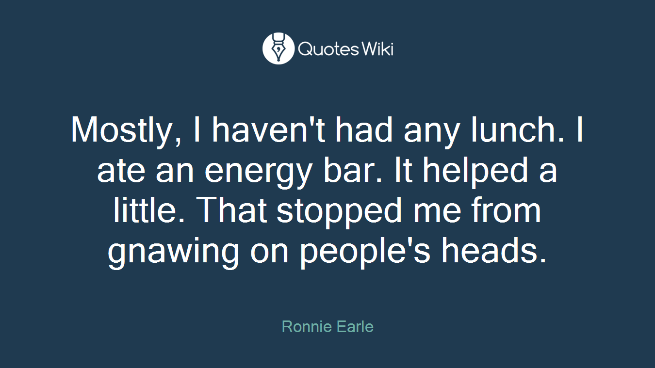 Mostly, I haven't had any lunch. I ate an energy bar. It helped a little. That stopped me from gnawing on people's heads.