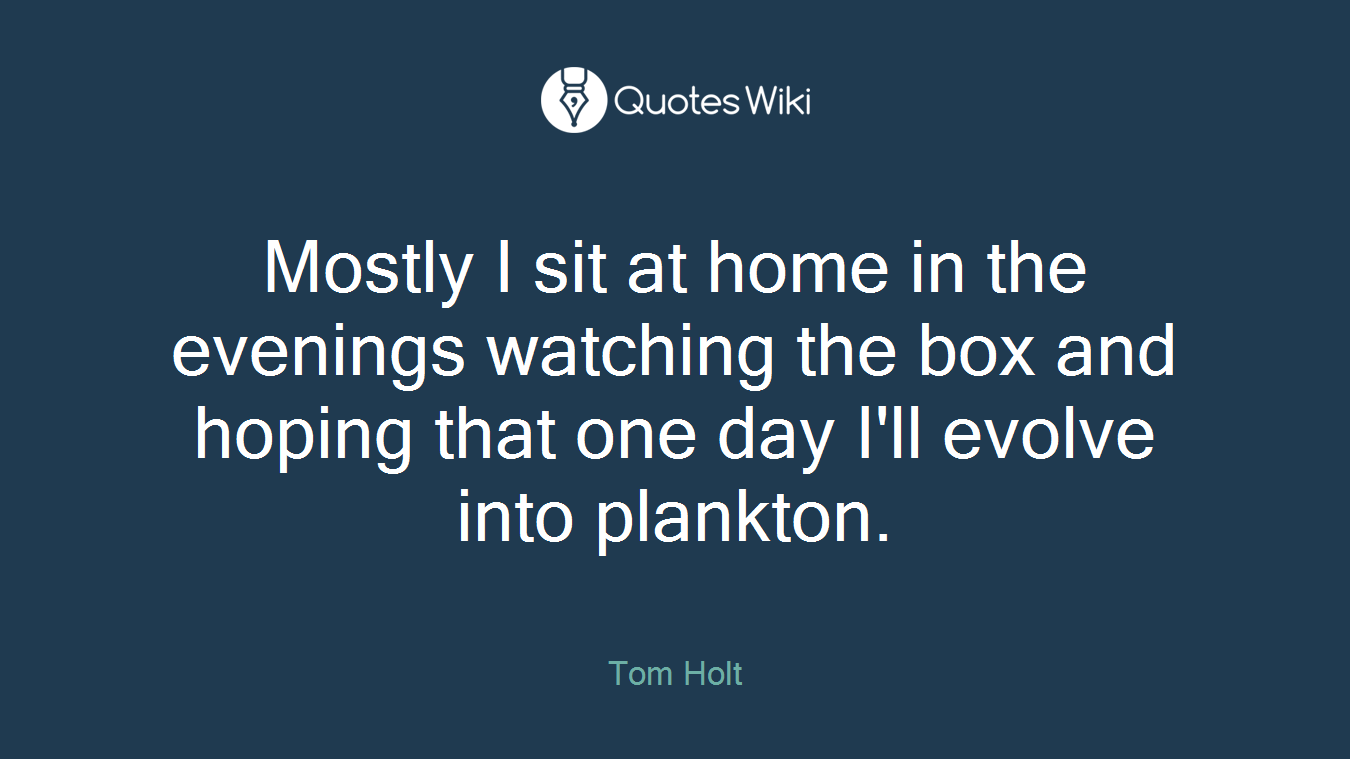 Mostly I sit at home in the evenings watching the box and hoping that one day I'll evolve into plankton.