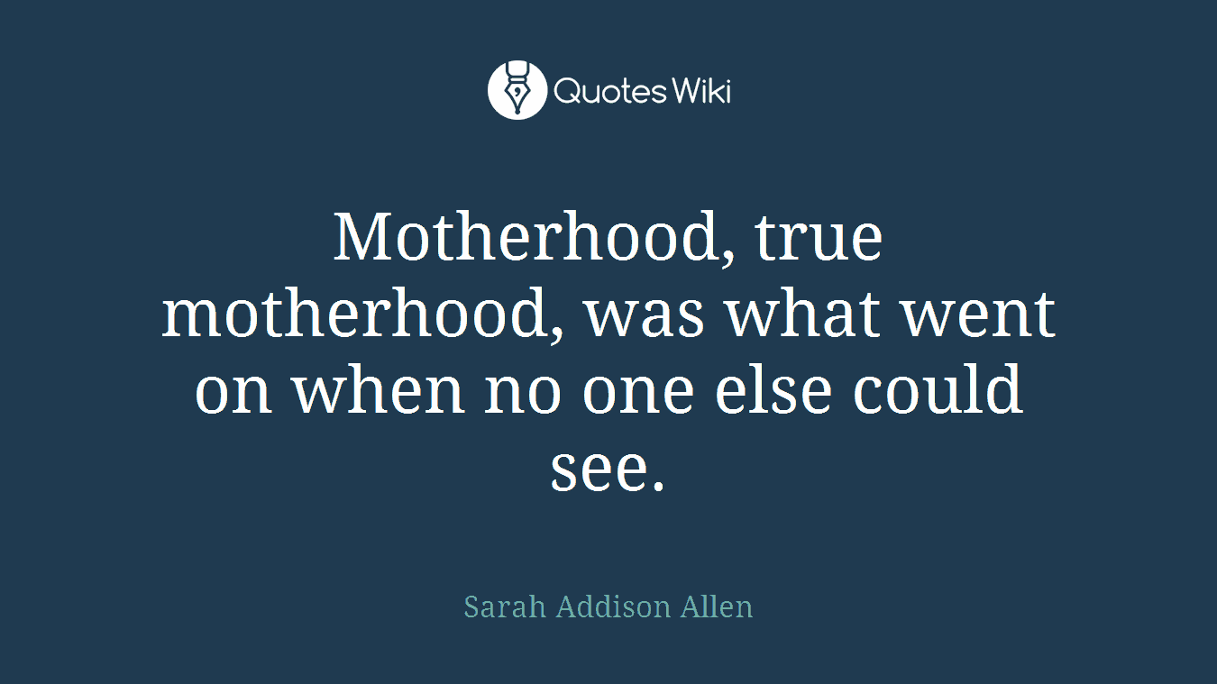 Motherhood, true motherhood, was what went on when no one else could see.