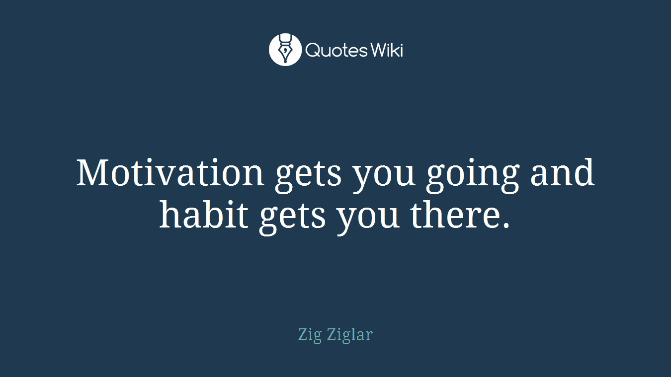 Motivation gets you going and habit gets you there.