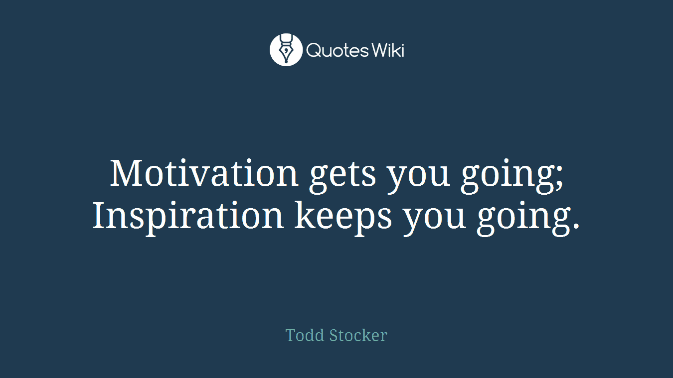 Motivation gets you going; Inspiration keeps you going.