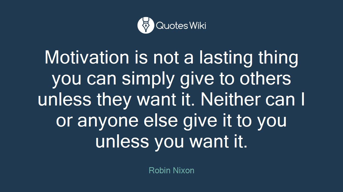 Motivation is not a lasting thing you can simply give to others unless they want it. Neither can I or anyone else give it to you unless you want it.