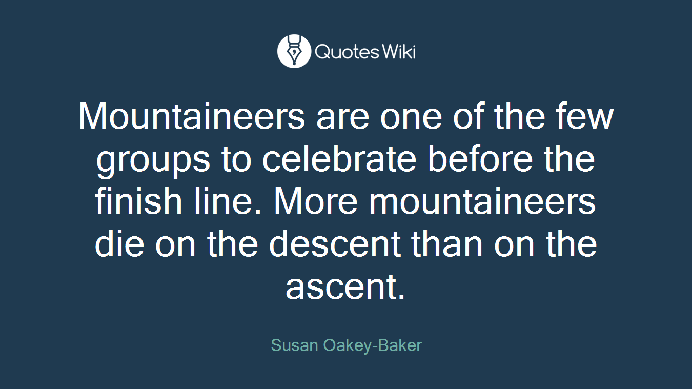Mountaineers are one of the few groups to celebrate before the finish line. More mountaineers die on the descent than on the ascent.