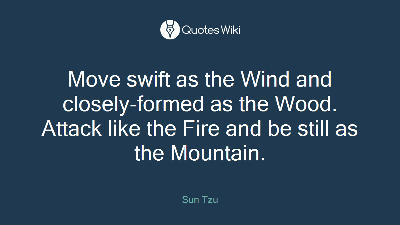 Move swift as the Wind and closely-formed as the Wood. Attack like the Fire and be still as the Mountain.