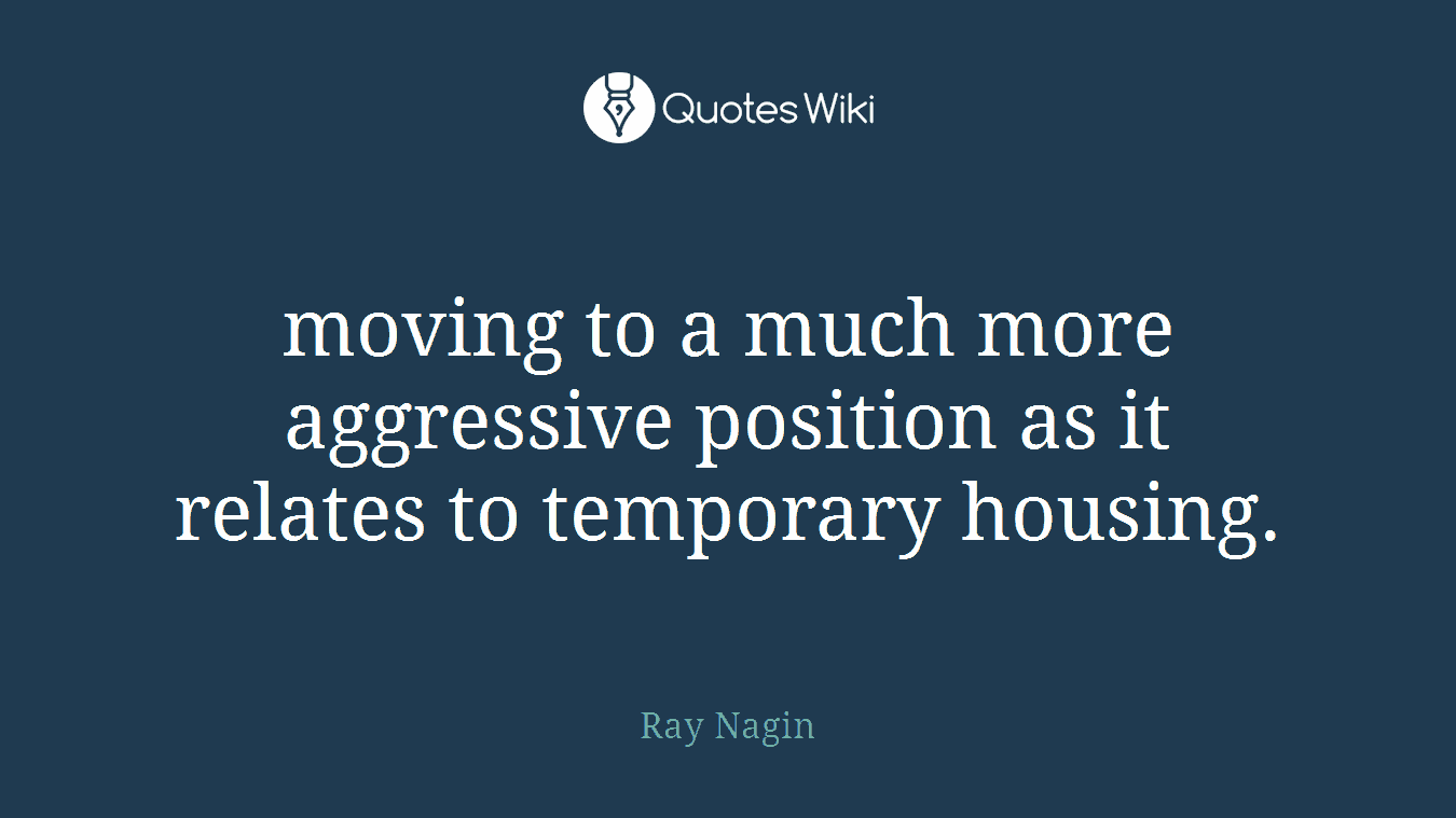 moving to a much more aggressive position as it relates to temporary housing.