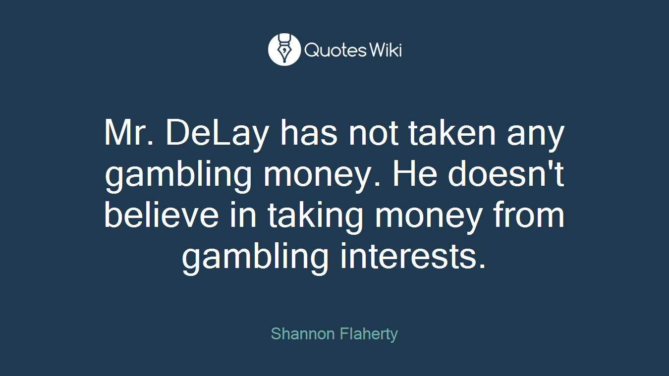 Mr. DeLay has not taken any gambling money. He doesn't believe in taking money from gambling interests.