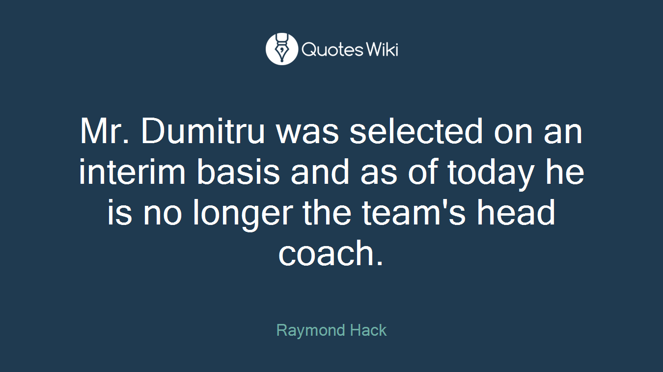 Mr. Dumitru was selected on an interim basis and as of today he is no longer the team's head coach.