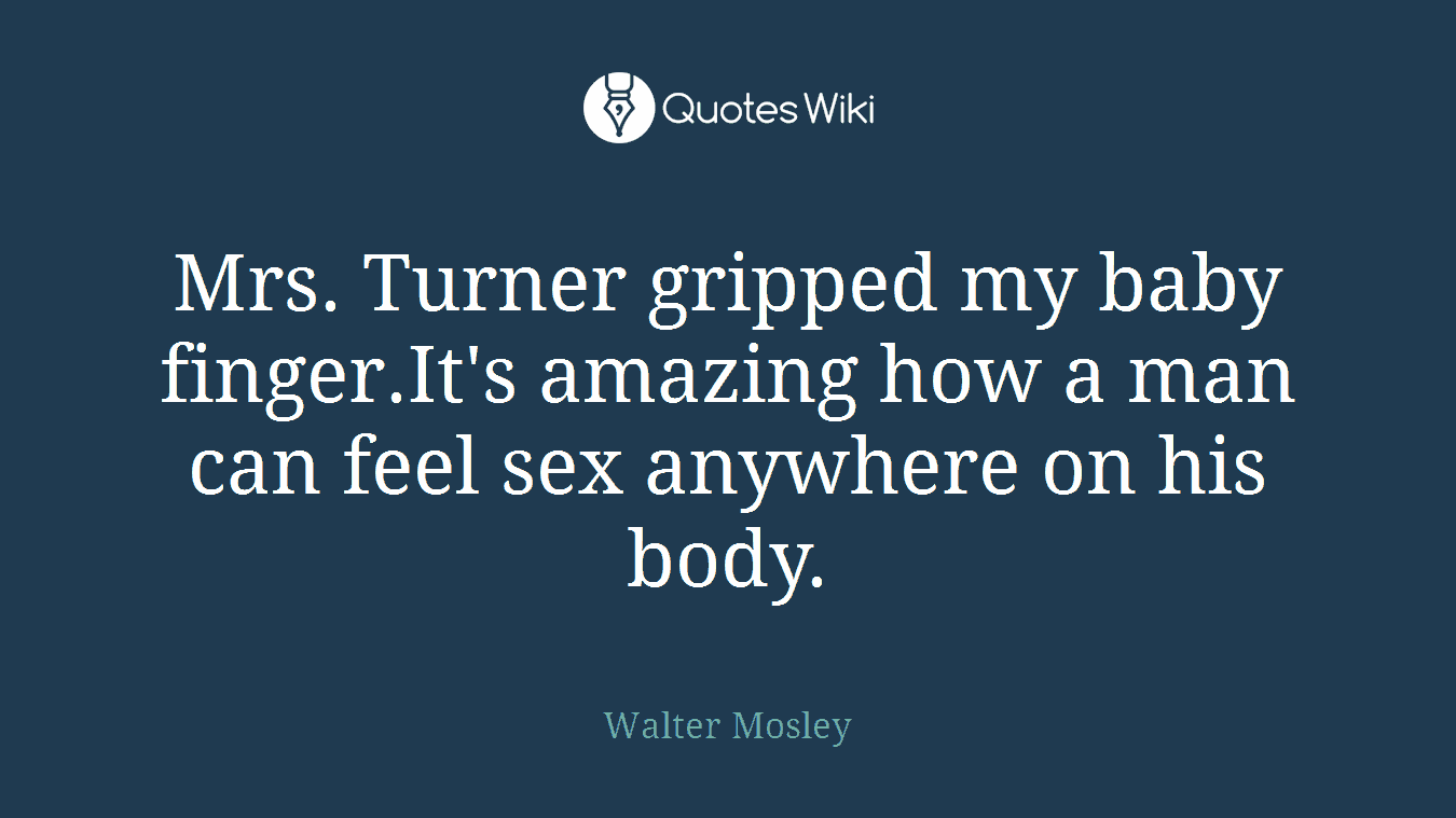 Mrs. Turner gripped my baby finger.It's amazing how a man can feel sex anywhere on his body.