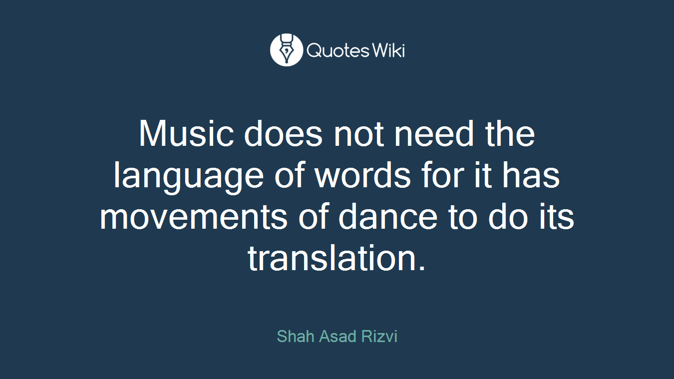 Music does not need the language of words for it has movements of dance to do its translation.