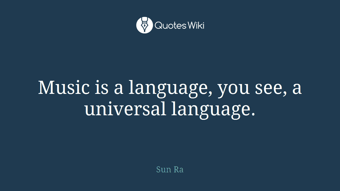Music is a language, you see, a universal language.