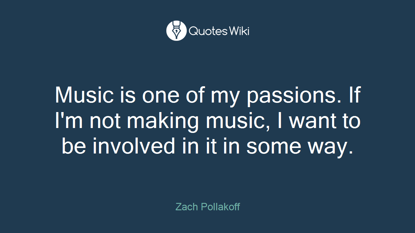Music is one of my passions. If I'm not making music, I want to be involved in it in some way.