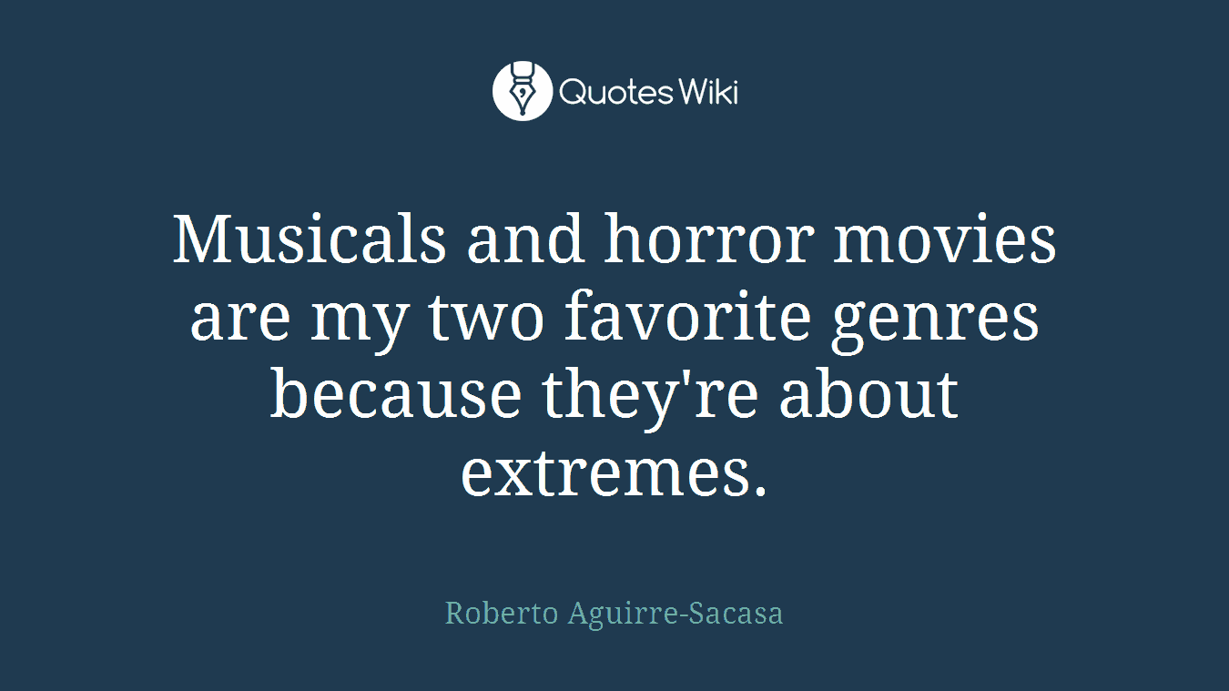 Musicals and horror movies are my two favorite genres because they're about extremes.
