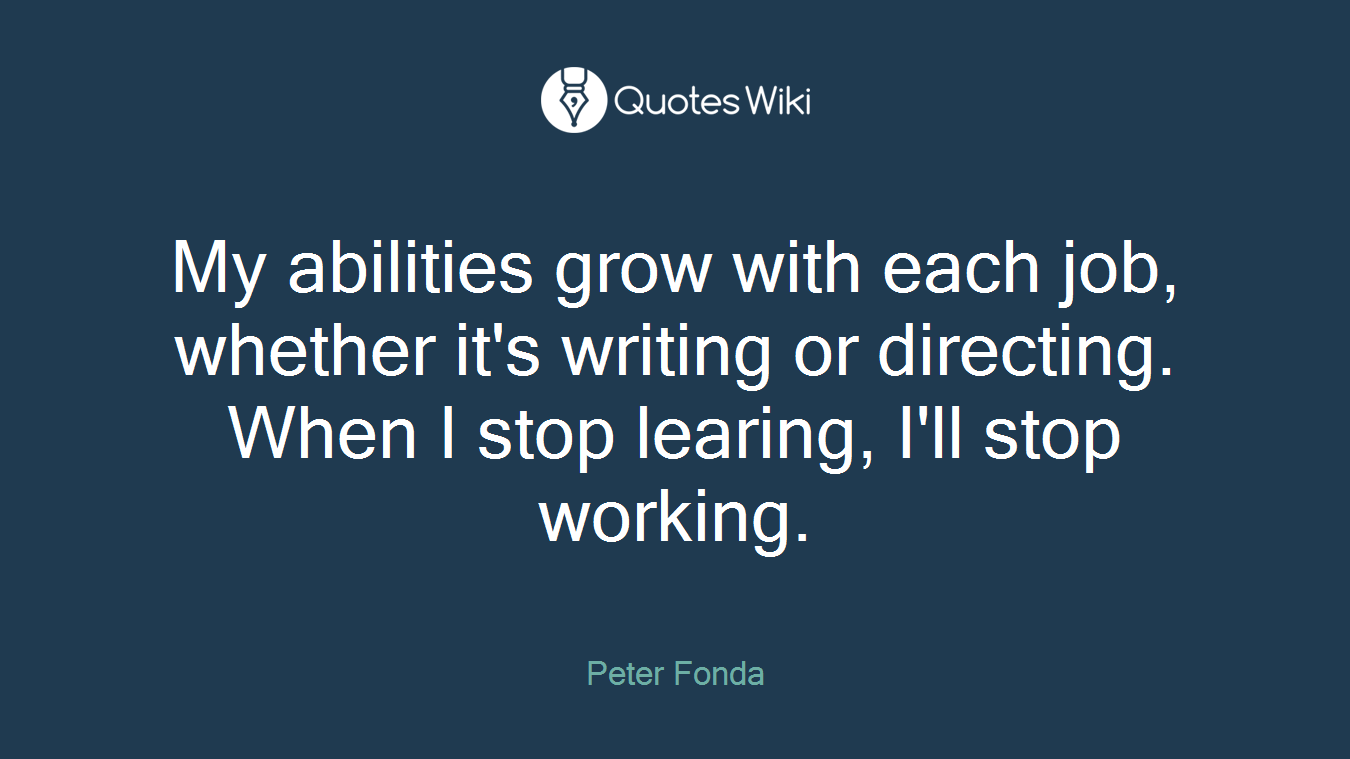My abilities grow with each job, whether it's writing or directing. When I stop learing, I'll stop working.