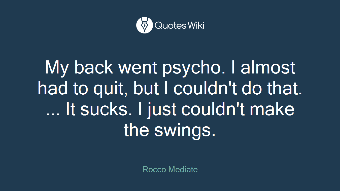 My back went psycho. I almost had to quit, but I couldn't do that. ... It sucks. I just couldn't make the swings.