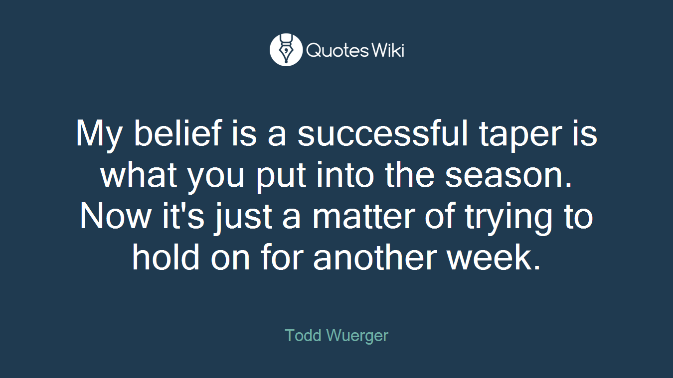 My belief is a successful taper is what you put into the season. Now it's just a matter of trying to hold on for another week.