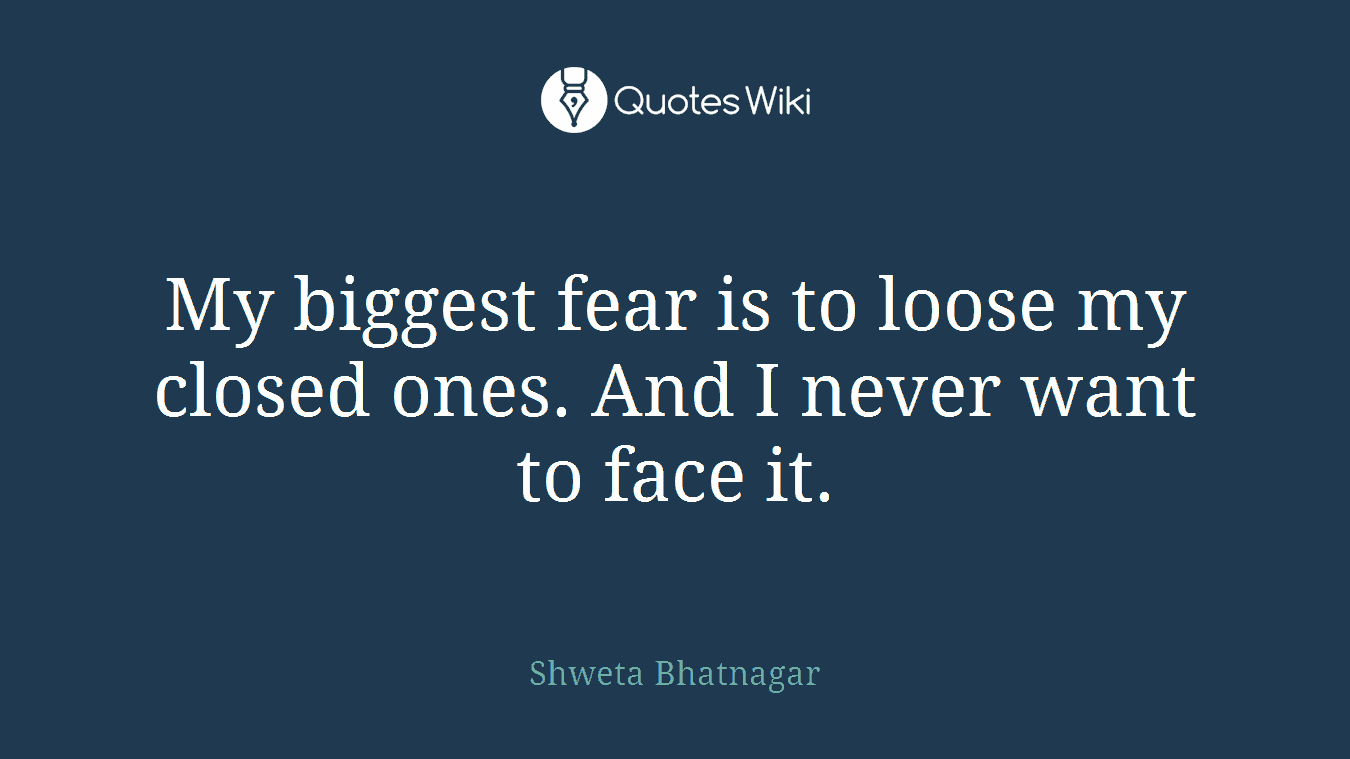 My biggest fear is to loose my closed ones. And I never want to face it.