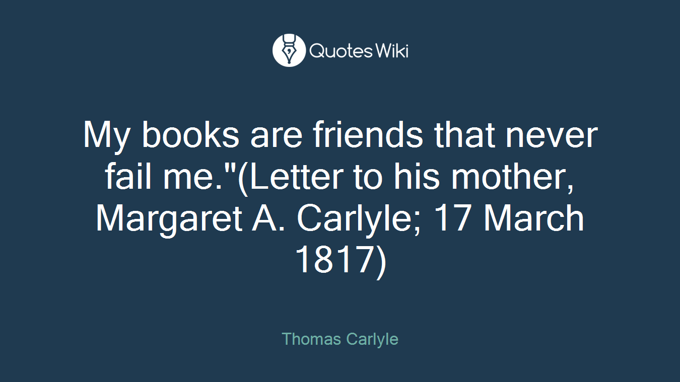 My books are friends that never fail me."(Letter to his mother, Margaret A. Carlyle; 17 March 1817)