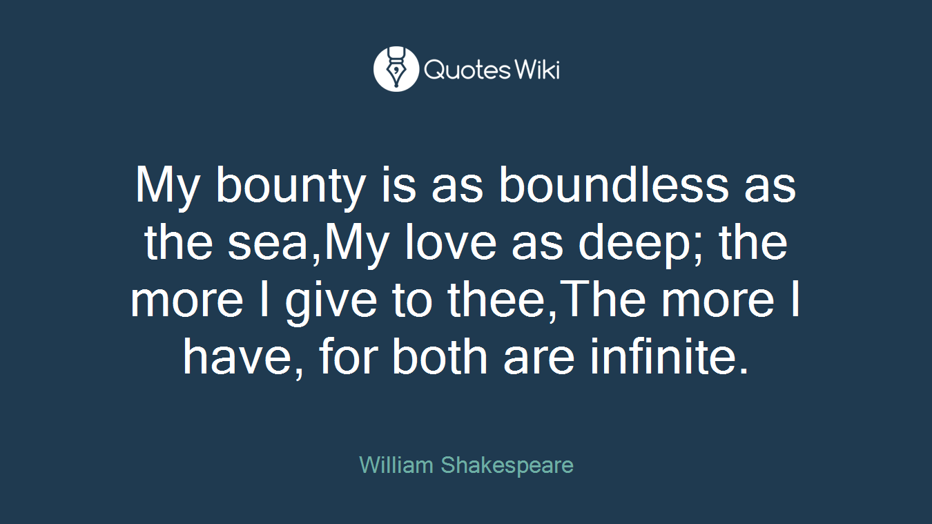 My bounty is as boundless as the sea,My love as deep; the more I give to thee,The more I have, for both are infinite.