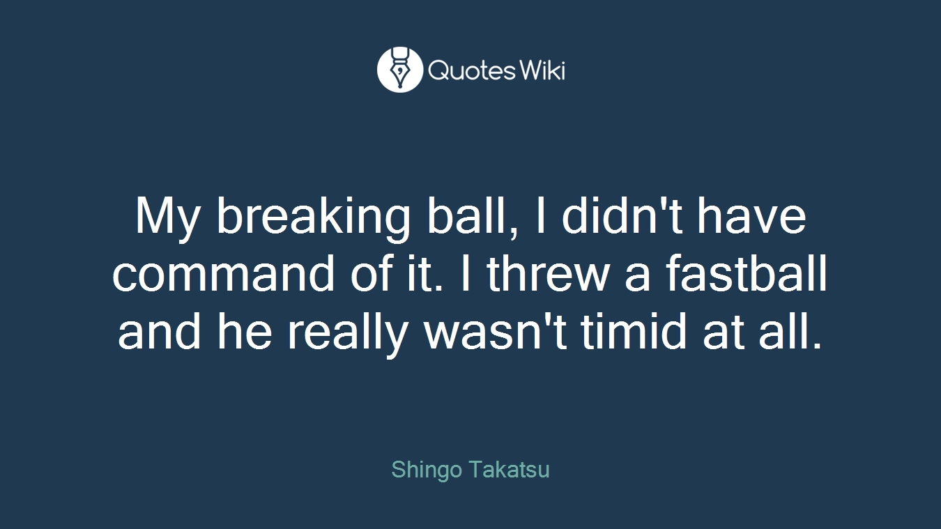 My breaking ball, I didn't have command of it. I threw a fastball and he really wasn't timid at all.
