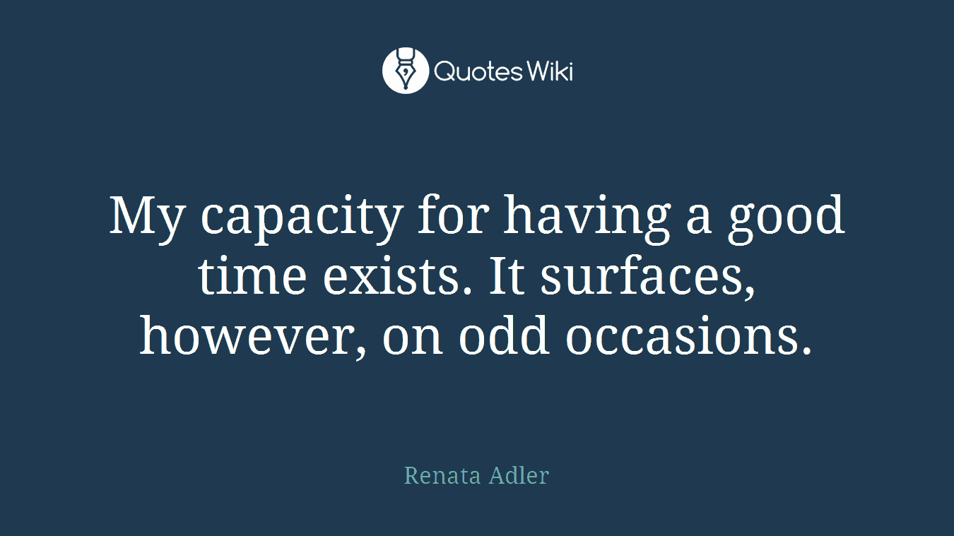 My capacity for having a good time exists. It surfaces, however, on odd occasions.