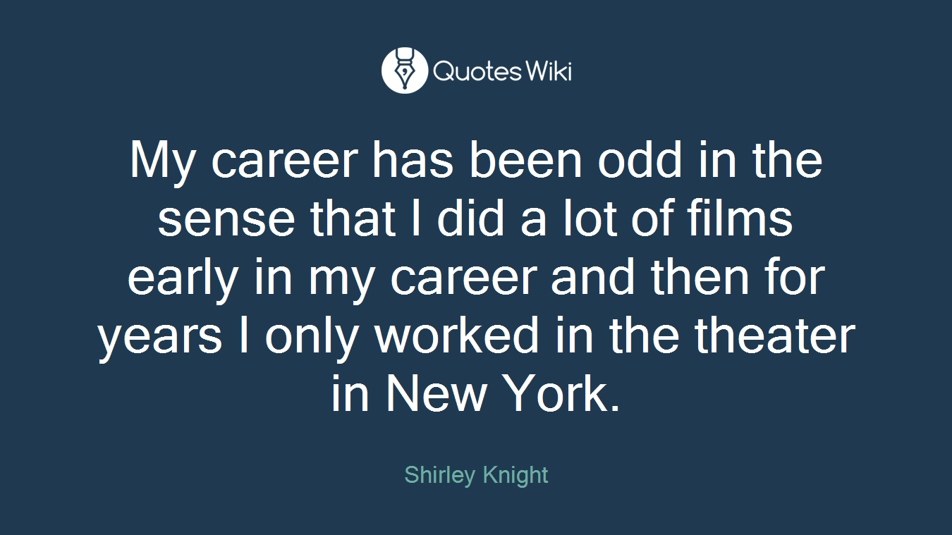 My career has been odd in the sense that I did a lot of films early in my career and then for years I only worked in the theater in New York.
