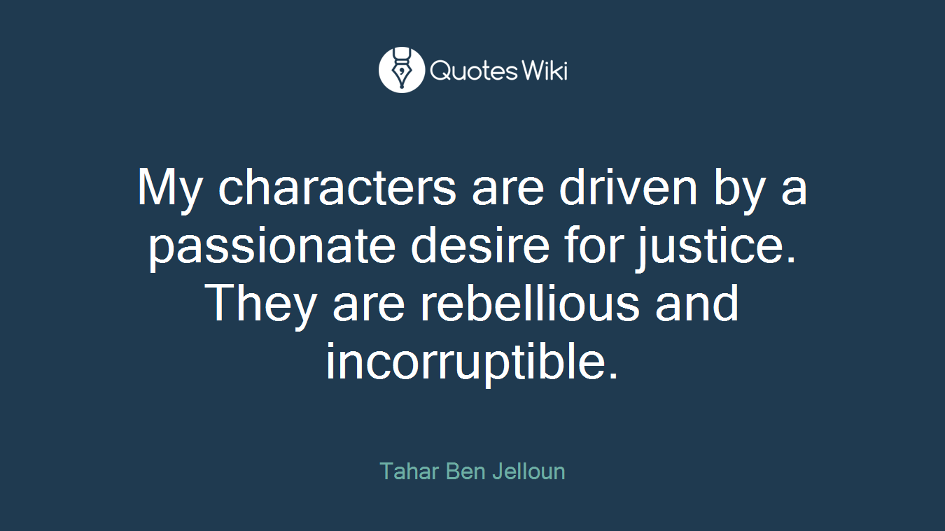 My characters are driven by a passionate desire for justice. They are rebellious and incorruptible.