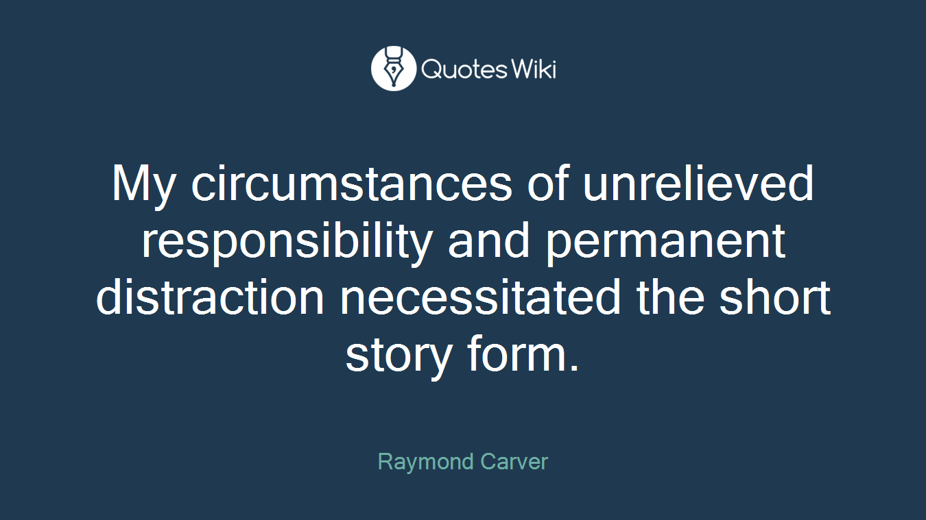 My circumstances of unrelieved responsibility and permanent distraction necessitated the short story form.