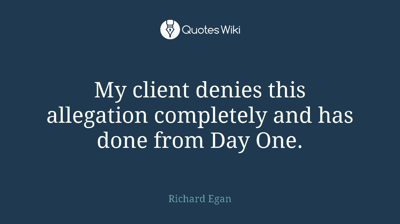 My client denies this allegation completely and has done from Day One.