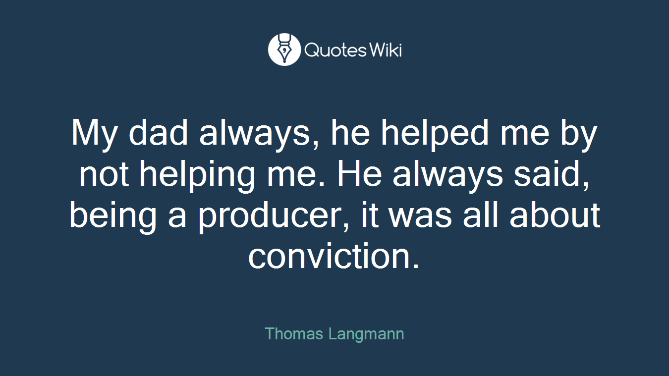 My dad always, he helped me by not helping me. He always said, being a producer, it was all about conviction.
