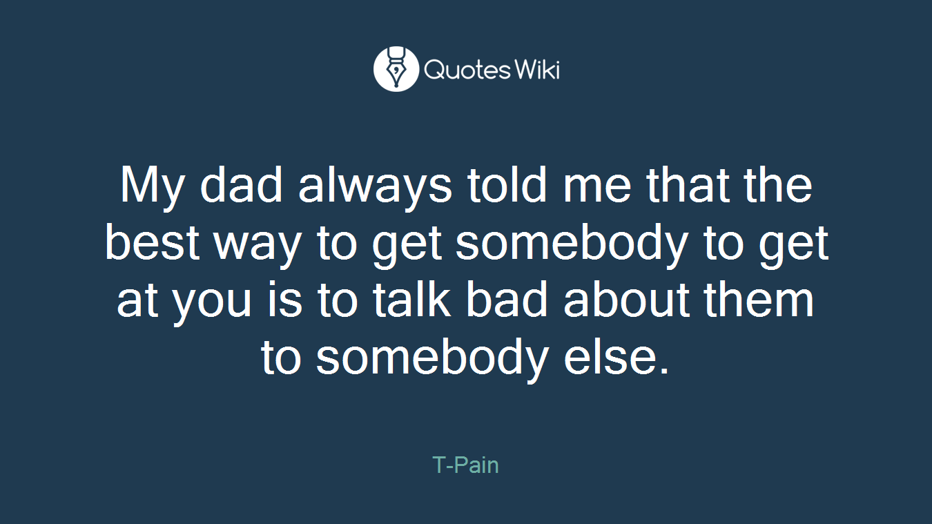 My dad always told me that the best way to get somebody to get at you is to talk bad about them to somebody else.