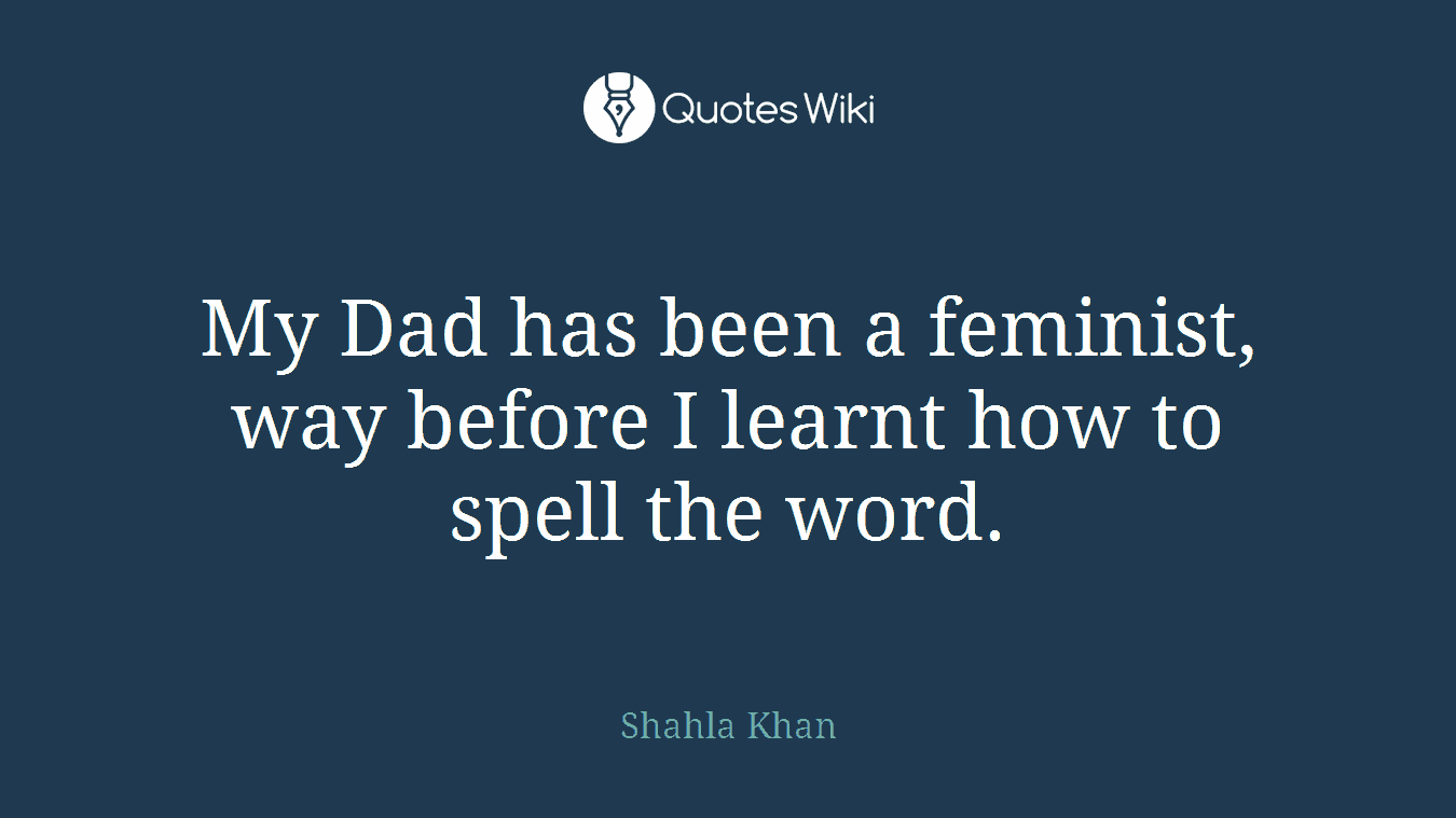 My Dad has been a feminist, way before I learnt how to spell the word.