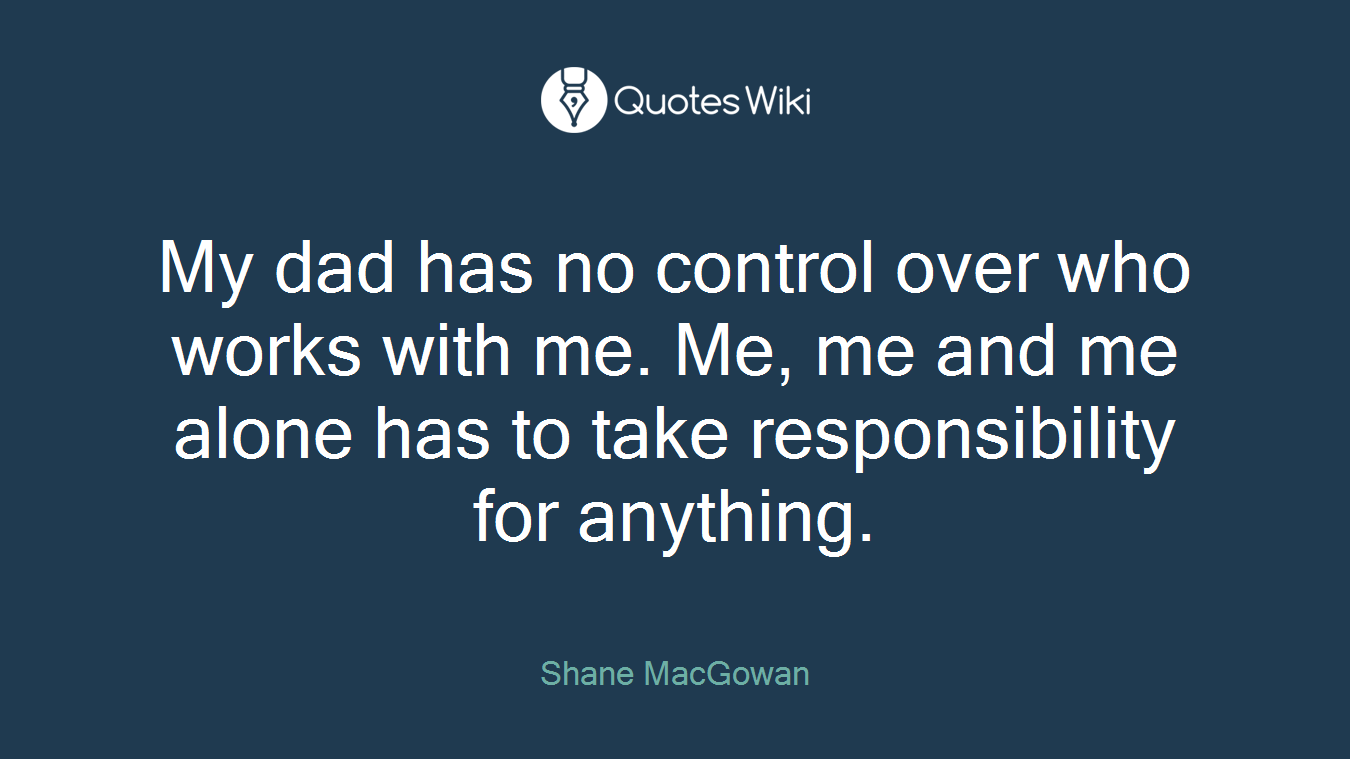 My dad has no control over who works with me. Me, me and me alone has to take responsibility for anything.